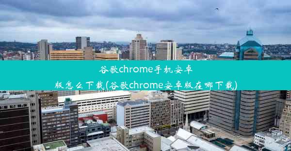 谷歌chrome手机安卓版怎么下载(谷歌chrome安卓版在哪下载)