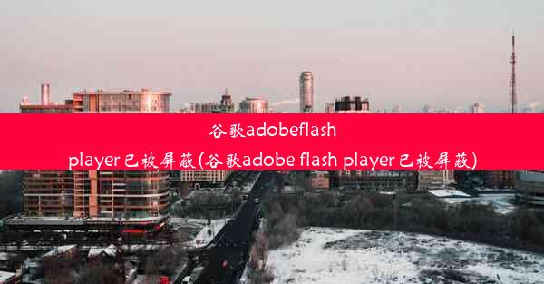 谷歌adobeflashplayer已被屏蔽(谷歌adobe flash player已被屏蔽)