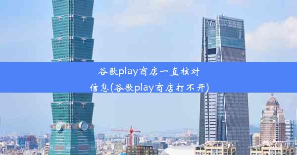 谷歌play商店一直核对信息(谷歌play商店打不开)