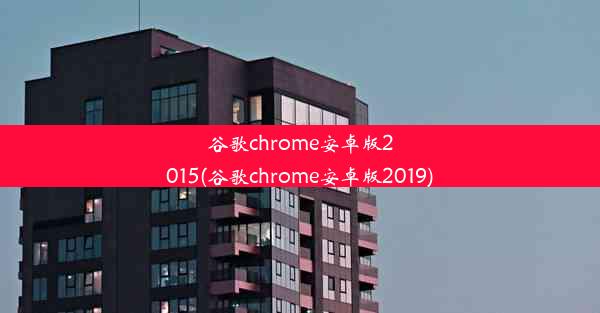 谷歌chrome安卓版2015(谷歌chrome安卓版2019)