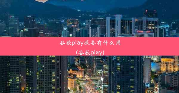 谷歌play服务有什么用(谷歌play)