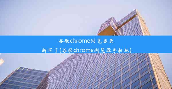 谷歌chrome浏览器更新不了(谷歌chrome浏览器手机版)