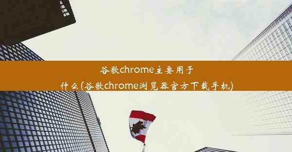 谷歌chrome主要用于什么(谷歌chrome浏览器官方下载手机)