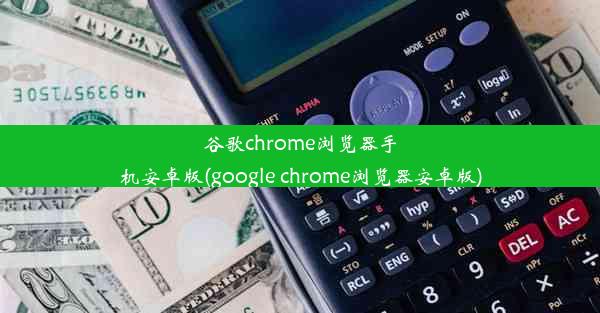 谷歌chrome浏览器手机安卓版(google chrome浏览器安卓版)