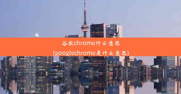 谷歌chrome什么意思(googlechrome是什么意思)