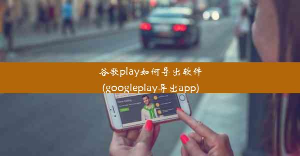 谷歌play如何导出软件(googleplay导出app)