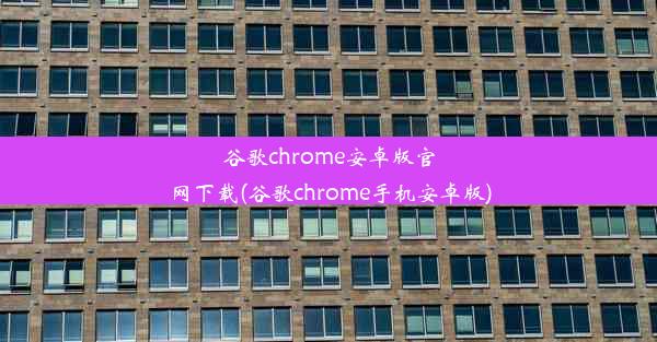 谷歌chrome安卓版官网下载(谷歌chrome手机安卓版)