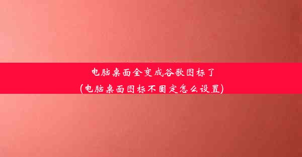 电脑桌面全变成谷歌图标了(电脑桌面图标不固定怎么设置)