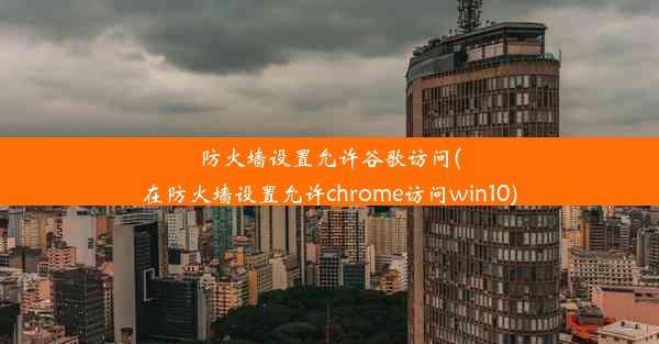 防火墙设置允许谷歌访问(在防火墙设置允许chrome访问win10)