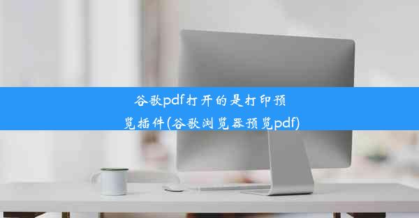 谷歌pdf打开的是打印预览插件(谷歌浏览器预览pdf)