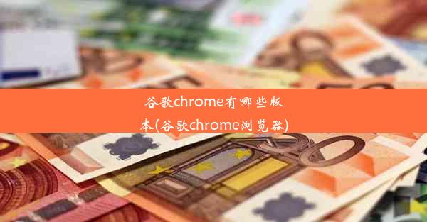 谷歌chrome有哪些版本(谷歌chrome浏览器)