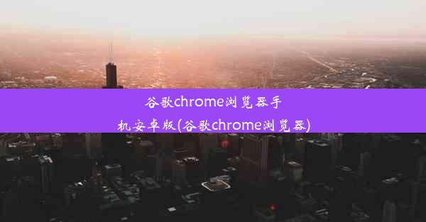 谷歌chrome浏览器手机安卓版(谷歌chrome浏览器)