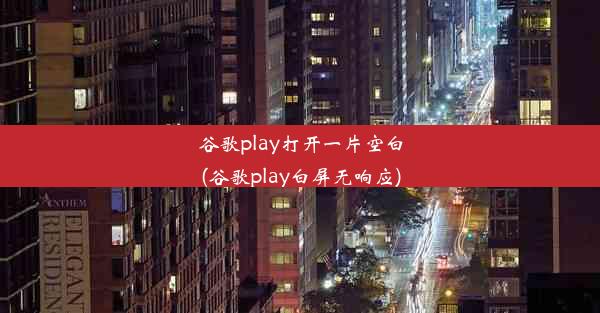 谷歌play打开一片空白(谷歌play白屏无响应)