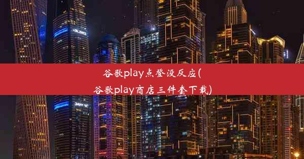 谷歌play点登没反应(谷歌play商店三件套下载)