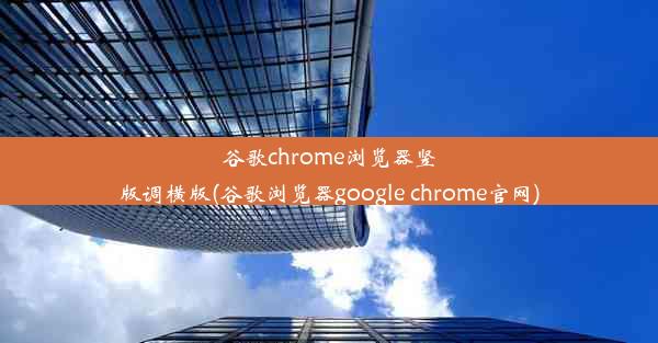 谷歌chrome浏览器竖版调横版(谷歌浏览器google chrome官网)