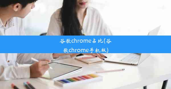 谷歌chrome占比(谷歌chrome手机版)