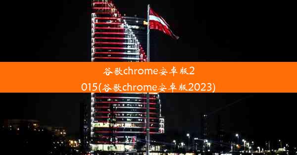 谷歌chrome安卓版2015(谷歌chrome安卓版2023)