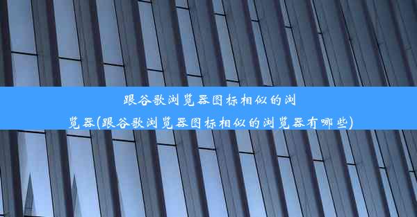 跟谷歌浏览器图标相似的浏览器(跟谷歌浏览器图标相似的浏览器有哪些)