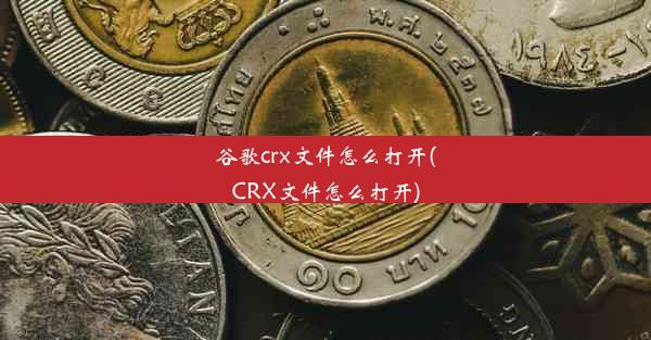 谷歌crx文件怎么打开(CRX文件怎么打开)