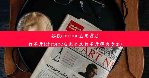 谷歌chrome应用商店打不开(chrome应用商店打不开解决方法)