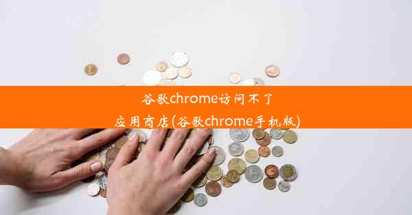 谷歌chrome访问不了应用商店(谷歌chrome手机版)