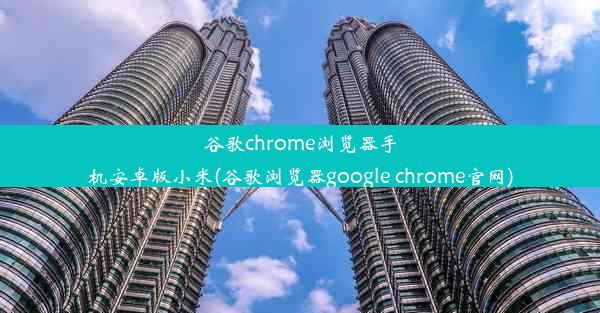 谷歌chrome浏览器手机安卓版小米(谷歌浏览器google chrome官网)