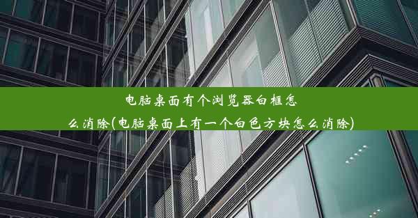 电脑桌面有个浏览器白框怎么消除(电脑桌面上有一个白色方块怎么消除)