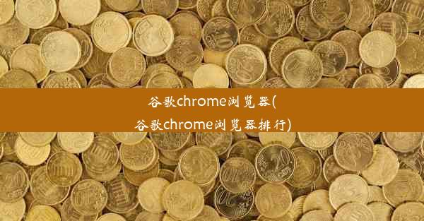 谷歌chrome浏览器(谷歌chrome浏览器排行)