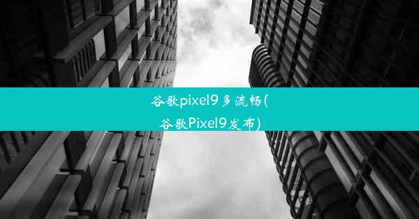 谷歌pixel9多流畅(谷歌Pixel9发布)