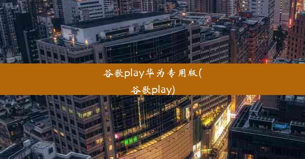 谷歌play华为专用版(谷歌play)