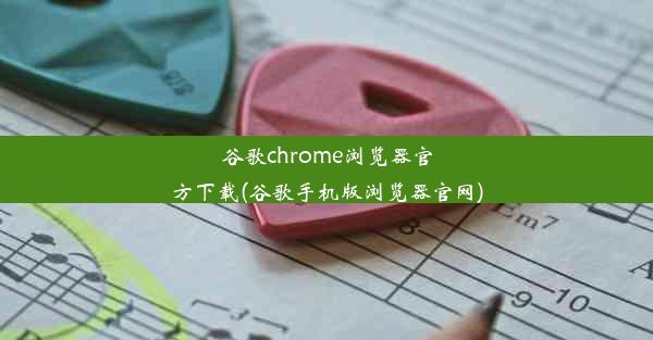 谷歌chrome浏览器官方下载(谷歌手机版浏览器官网)