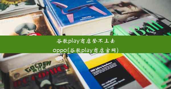 谷歌play商店登不上去oppo(谷歌play商店官网)