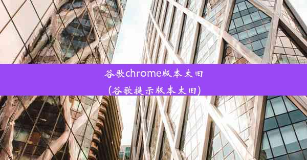 谷歌chrome版本太旧(谷歌提示版本太旧)