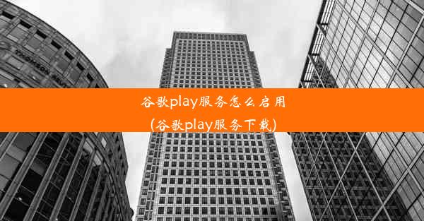 谷歌play服务怎么启用(谷歌play服务下载)