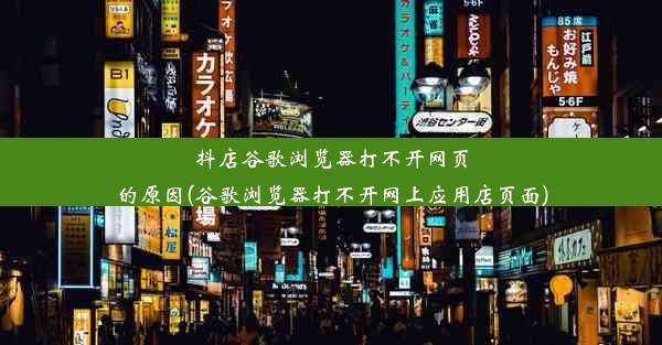 抖店谷歌浏览器打不开网页的原因(谷歌浏览器打不开网上应用店页面)