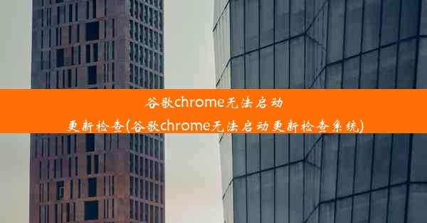 谷歌chrome无法启动更新检查(谷歌chrome无法启动更新检查系统)