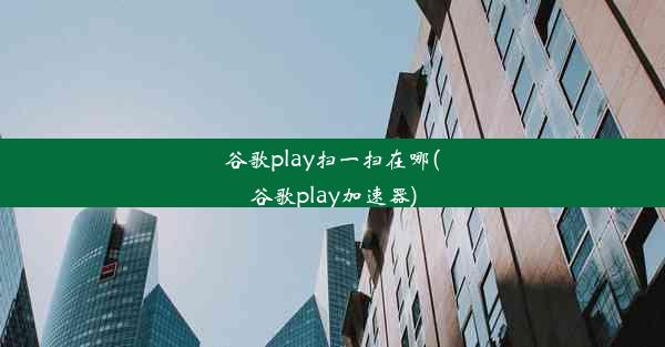 谷歌play扫一扫在哪(谷歌play加速器)