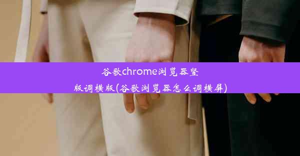 谷歌chrome浏览器竖版调横版(谷歌浏览器怎么调横屏)