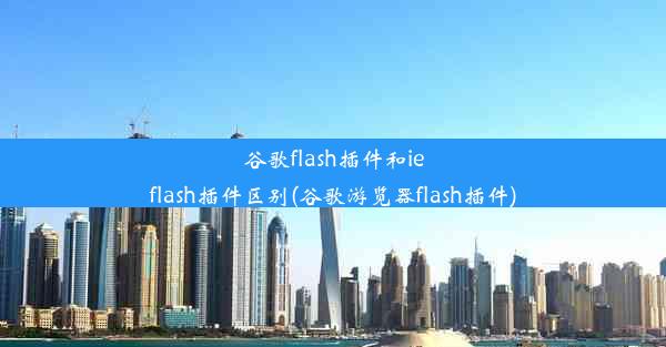 谷歌flash插件和ieflash插件区别(谷歌游览器flash插件)