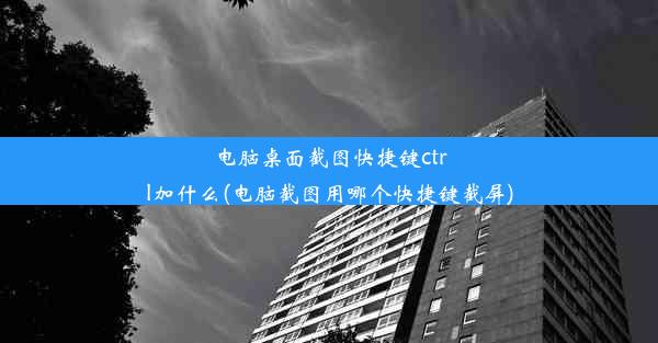 电脑桌面截图快捷键ctrl加什么(电脑截图用哪个快捷键截屏)