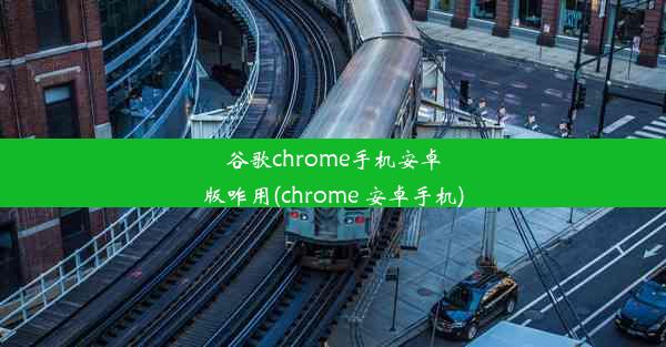 谷歌chrome手机安卓版咋用(chrome 安卓手机)