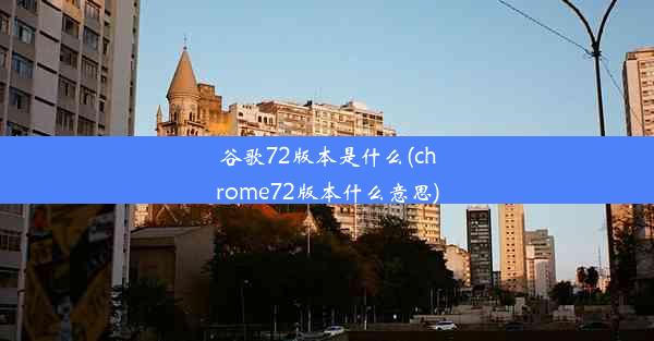 谷歌72版本是什么(chrome72版本什么意思)