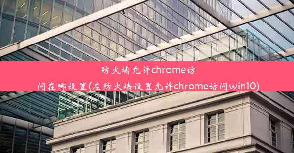 防火墙允许chrome访问在哪设置(在防火墙设置允许chrome访问win10)