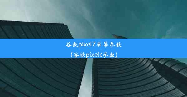 谷歌pixel7屏幕参数(谷歌pixelc参数)