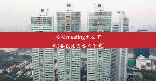 谷歌meeting怎么下载(谷歌地图怎么下载)