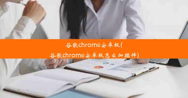 谷歌chrome安卓版(谷歌chrome安卓版怎么加插件)