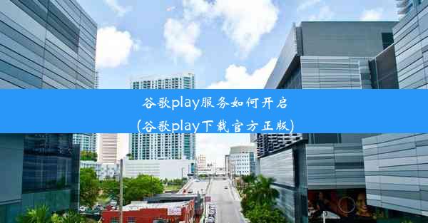 谷歌play服务如何开启(谷歌play下载官方正版)