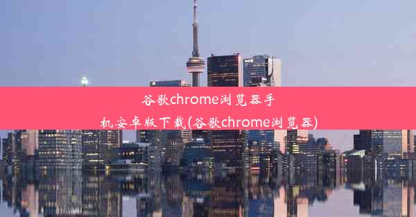 谷歌chrome浏览器手机安卓版下载(谷歌chrome浏览器)