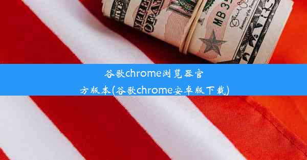 谷歌chrome浏览器官方版本(谷歌chrome安卓版下载)