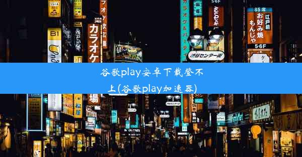 谷歌play安卓下载登不上(谷歌play加速器)